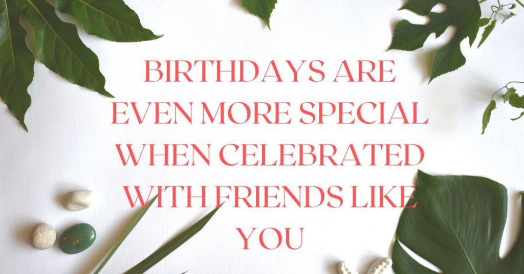 Birthdays are even more special when celebrated with friends like you.