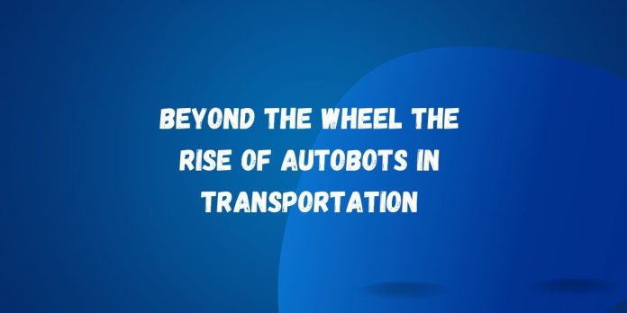 Beyond the Wheel The Rise of Autobots in Transportation