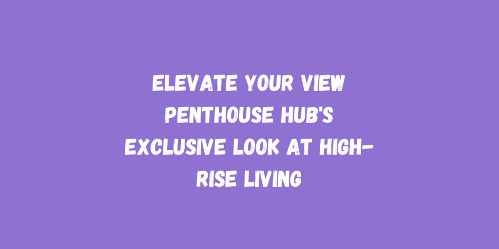 View of Elevate Your View Penthouse Hub's Exclusive Look at High-Rise Living ...