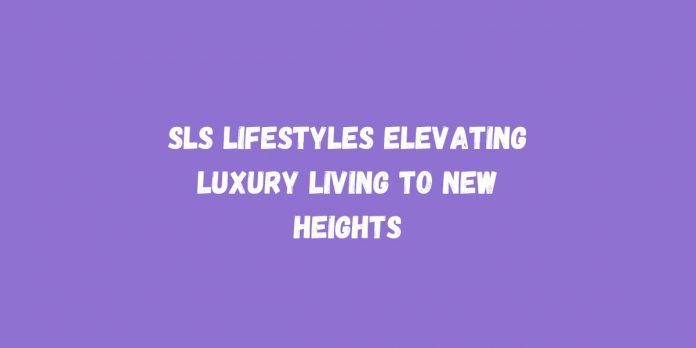 SLS Lifestyles Elevating Luxury Living to New Heights